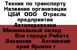 Техник по транспорту › Название организации ­ ЦБИ, ООО › Отрасль предприятия ­ Автоперевозки › Минимальный оклад ­ 30 000 - Все города Работа » Вакансии   . Алтайский край,Яровое г.